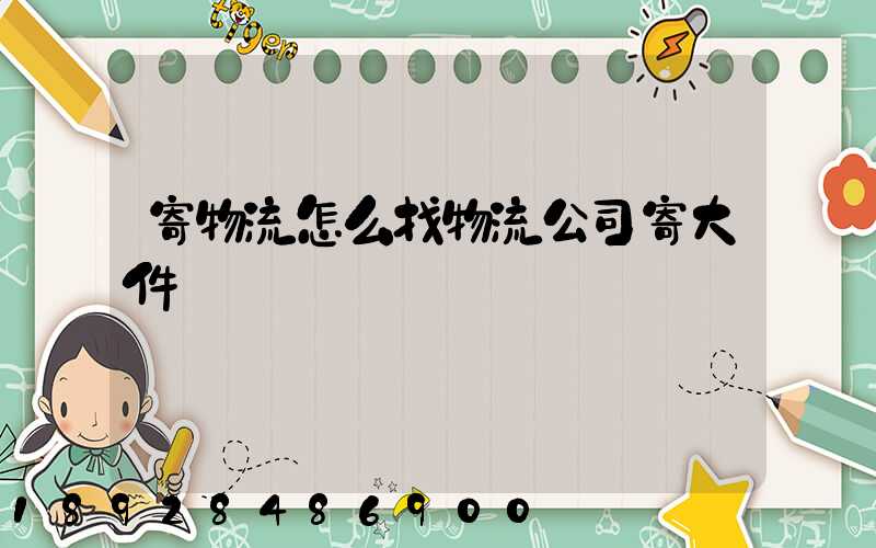 寄物流怎么找物流公司寄大件