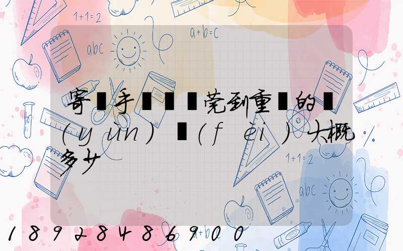 寄銀手鐲從東莞到重慶的運(yùn)費(fèi)大概多少