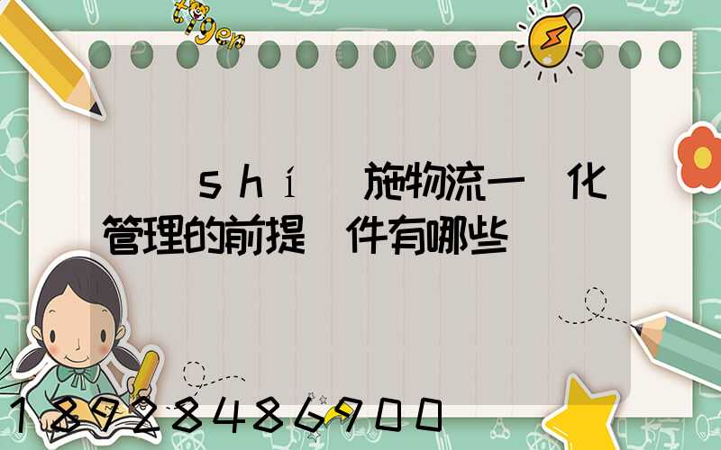 實(shí)施物流一體化管理的前提條件有哪些