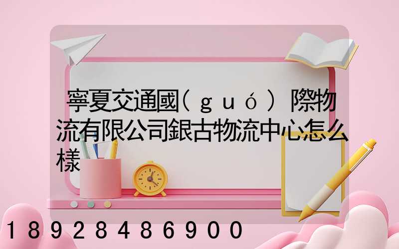 寧夏交通國(guó)際物流有限公司銀古物流中心怎么樣