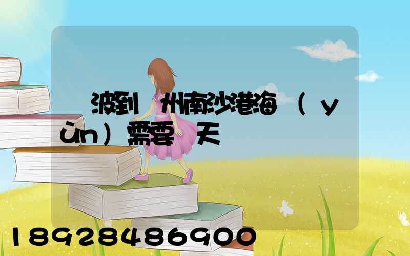 寧波到廣州南沙港海運(yùn)需要幾天