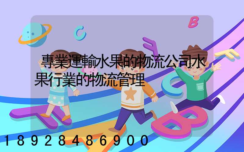 專業運輸水果的物流公司水果行業的物流管理