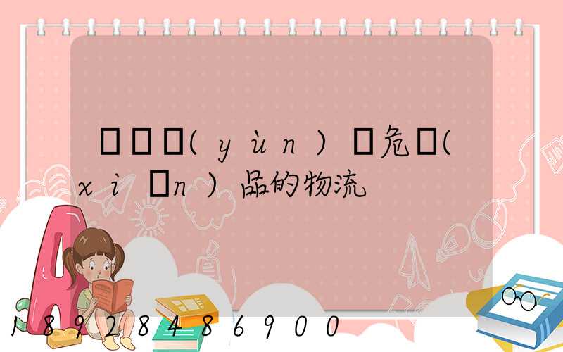 專門運(yùn)輸危險(xiǎn)品的物流