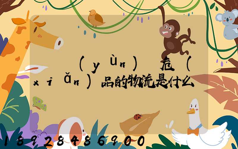 專門運(yùn)輸危險(xiǎn)品的物流是什么