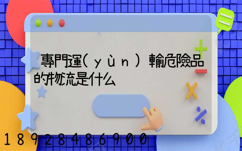 專門運(yùn)輸危險品的物流是什么