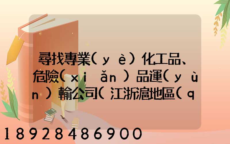 尋找專業(yè)化工品、危險(xiǎn)品運(yùn)輸公司(江浙滬地區(qū))