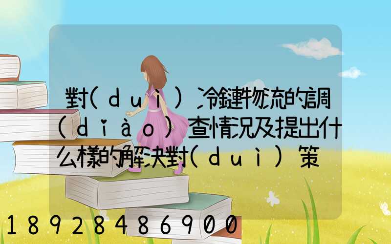 對(duì)冷鏈物流的調(diào)查情況及提出什么樣的解決對(duì)策