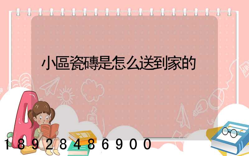 小區瓷磚是怎么送到家的
