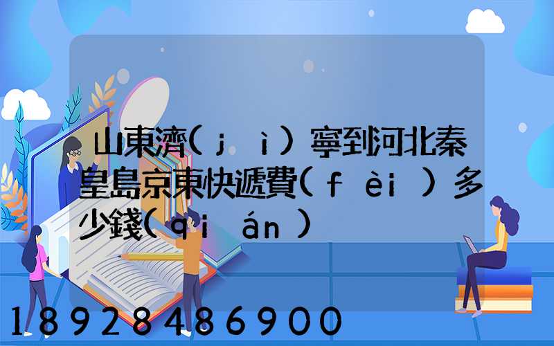 山東濟(jì)寧到河北秦皇島京東快遞費(fèi)多少錢(qián)