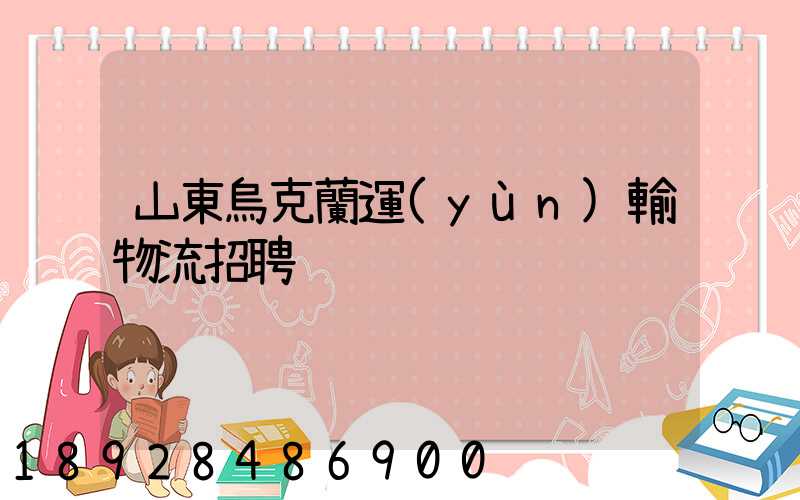 山東烏克蘭運(yùn)輸物流招聘