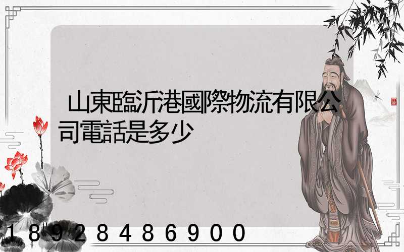 山東臨沂港國際物流有限公司電話是多少