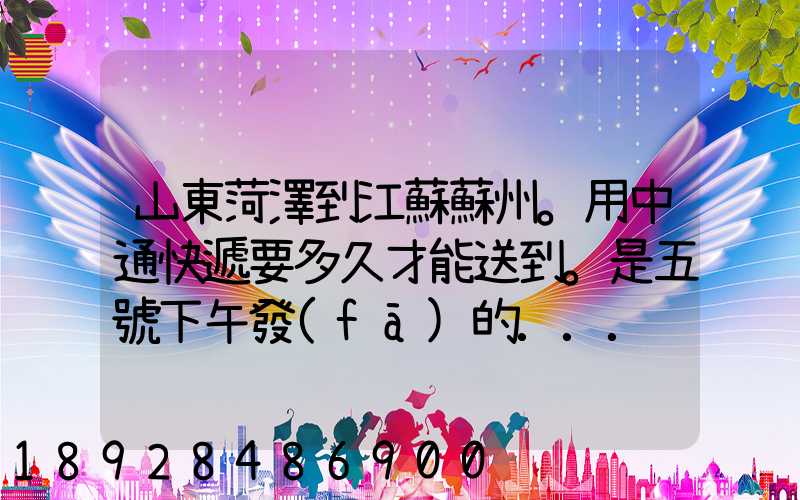 山東菏澤到江蘇蘇州。用中通快遞要多久才能送到。是五號下午發(fā)的...
