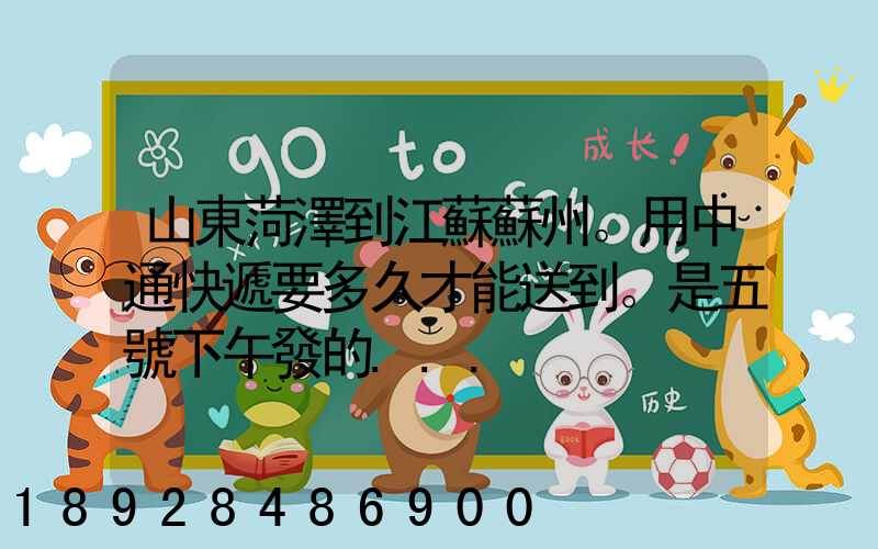 山東菏澤到江蘇蘇州。用中通快遞要多久才能送到。是五號下午發的...
