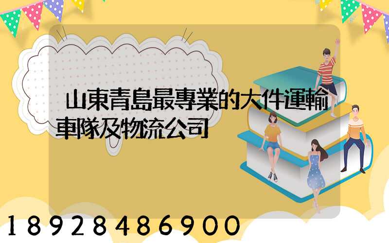 山東青島最專業的大件運輸車隊及物流公司