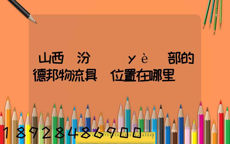 山西臨汾營業(yè)部的德邦物流具體位置在哪里
