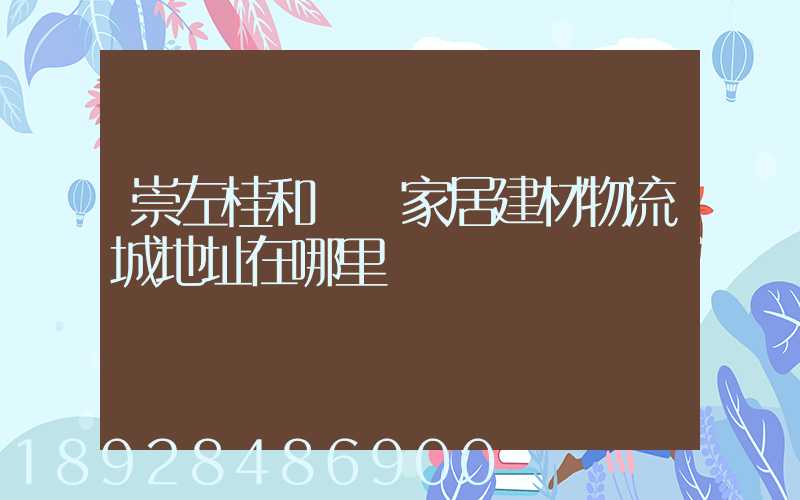 崇左桂和國際家居建材物流城地址在哪里