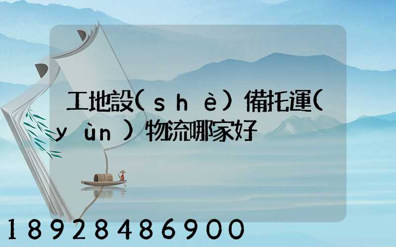 工地設(shè)備托運(yùn)物流哪家好