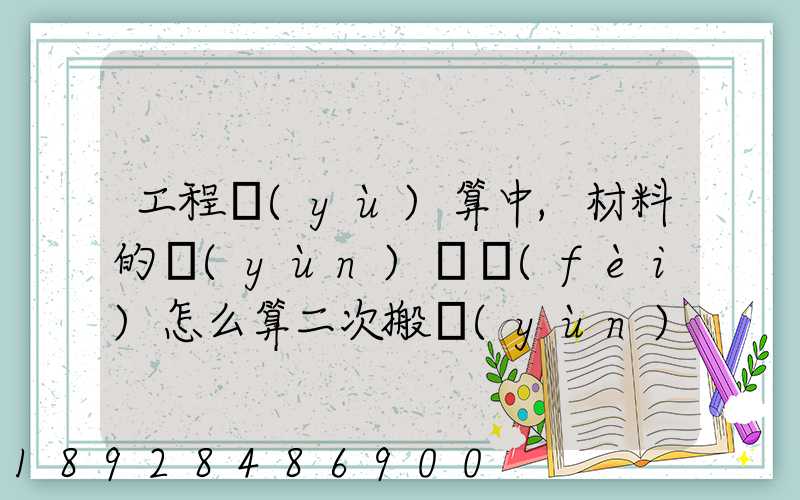 工程預(yù)算中,材料的運(yùn)輸費(fèi)怎么算二次搬運(yùn)費(fèi)怎么進(jìn)行確認(rèn)