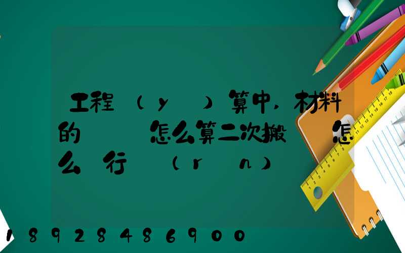 工程預(yù)算中,材料的運輸費怎么算二次搬運費怎么進行確認(rèn)