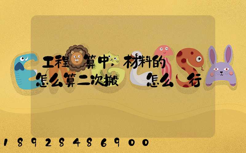 工程預算中,材料的運輸費怎么算二次搬運費怎么進行確認
