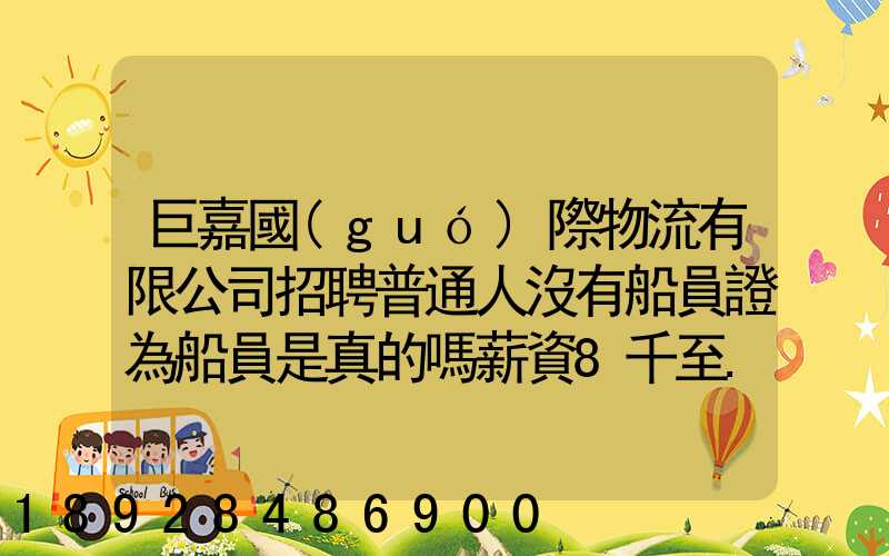 巨嘉國(guó)際物流有限公司招聘普通人沒有船員證為船員是真的嗎薪資8千至...