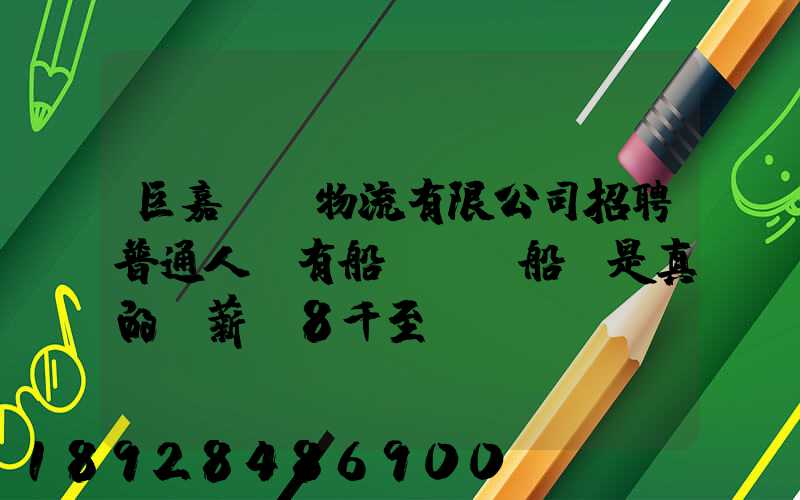 巨嘉國際物流有限公司招聘普通人沒有船員證為船員是真的嗎薪資8千至...