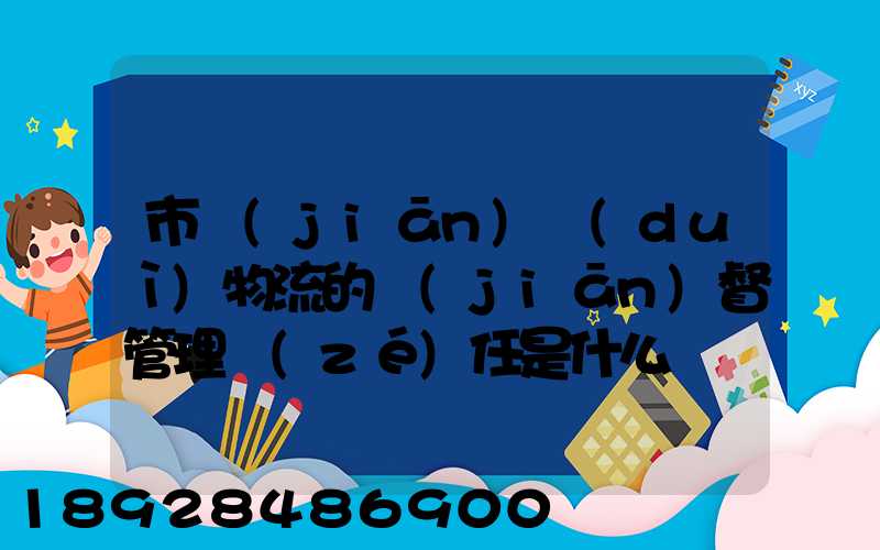 市監(jiān)對(duì)物流的監(jiān)督管理責(zé)任是什么
