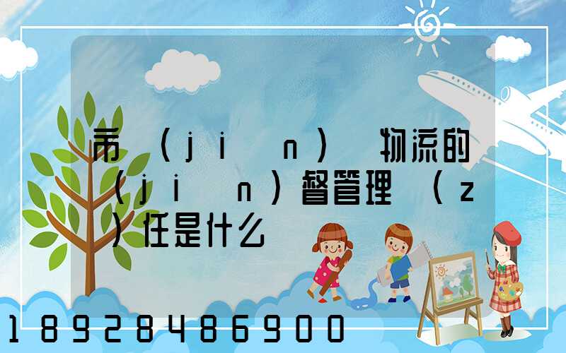 市監(jiān)對物流的監(jiān)督管理責(zé)任是什么