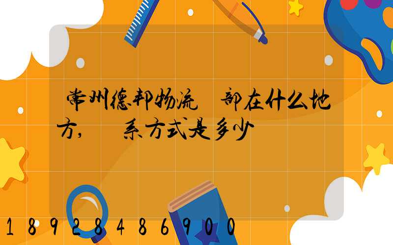 常州德邦物流總部在什么地方,聯系方式是多少