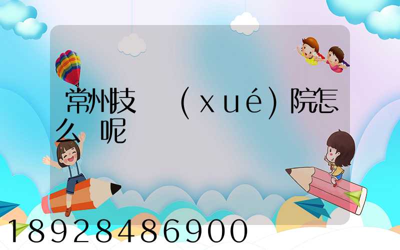 常州技師學(xué)院怎么樣呢