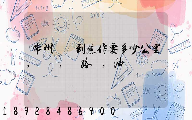 常州開車到焦作要多少公里,時間,過路費,油錢