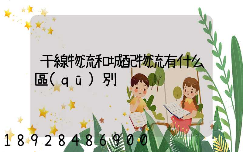 干線物流和城配物流有什么區(qū)別