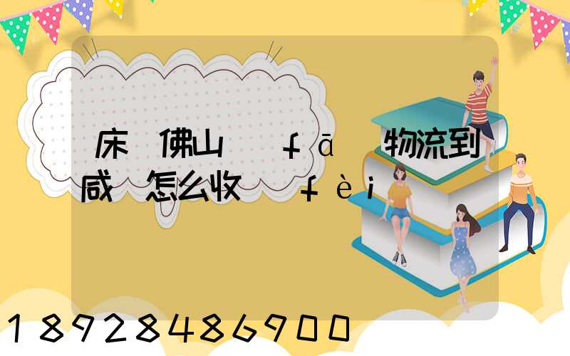 床從佛山發(fā)物流到咸寧怎么收費(fèi)