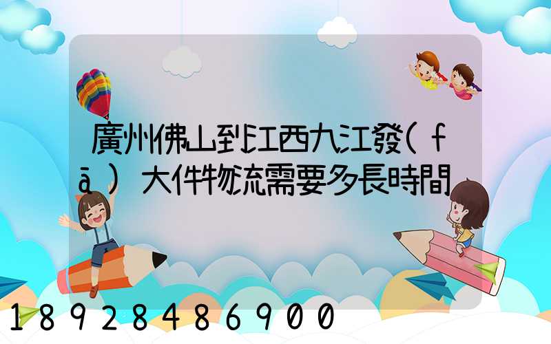廣州佛山到江西九江發(fā)大件物流需要多長時間