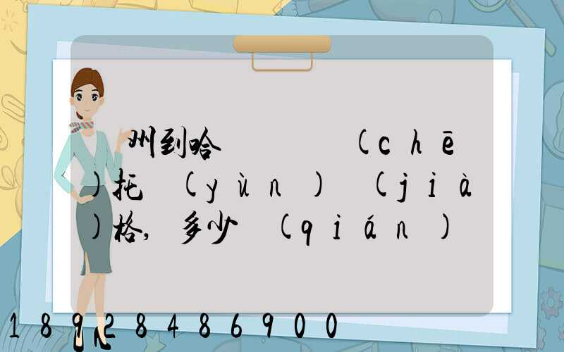 廣州到哈爾濱轎車(chē)托運(yùn)價(jià)格,多少錢(qián)