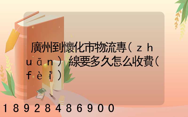 廣州到懷化市物流專(zhuān)線要多久怎么收費(fèi)