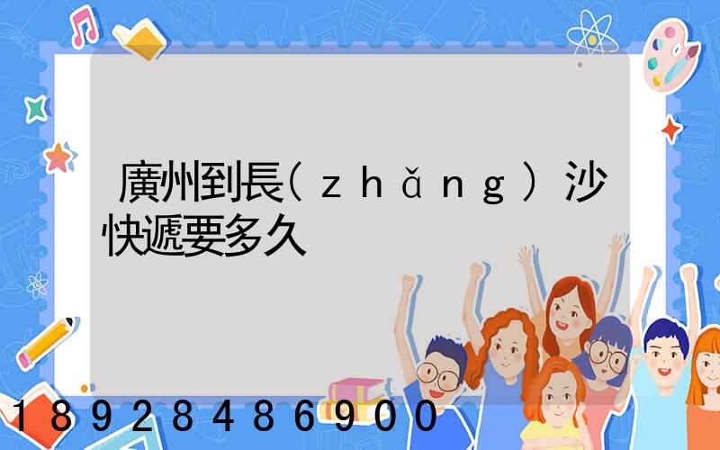廣州到長(zhǎng)沙快遞要多久