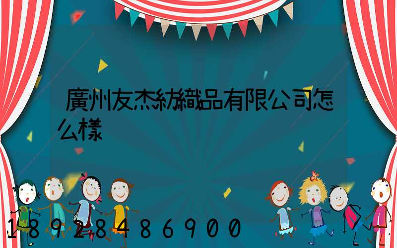 廣州友杰紡織品有限公司怎么樣