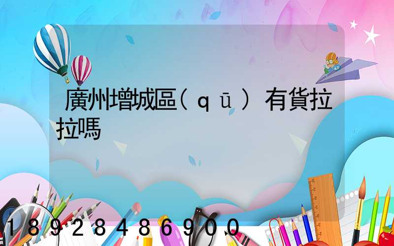 廣州增城區(qū)有貨拉拉嗎