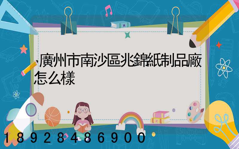 廣州市南沙區兆錦紙制品廠怎么樣