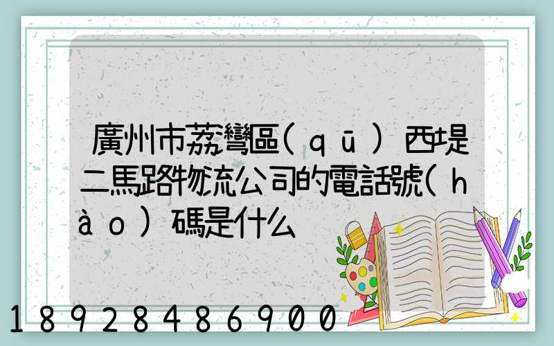 廣州市荔灣區(qū)西堤二馬路物流公司的電話號(hào)碼是什么