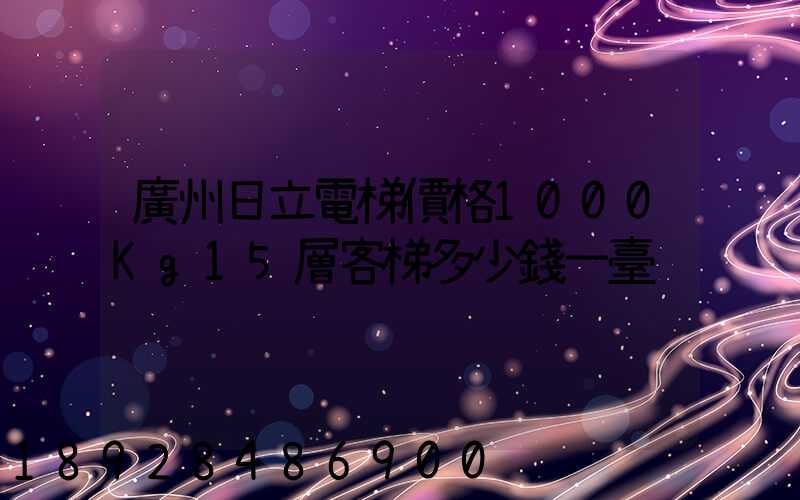 廣州日立電梯價格1000Kg15層客梯多少錢一臺