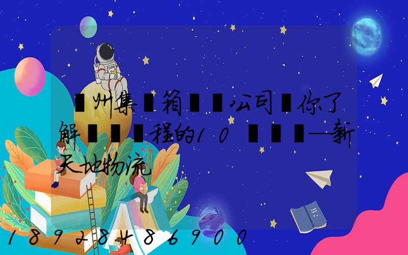 廣州集裝箱運輸公司帶你了解運輸過程的10種單證—新天地物流