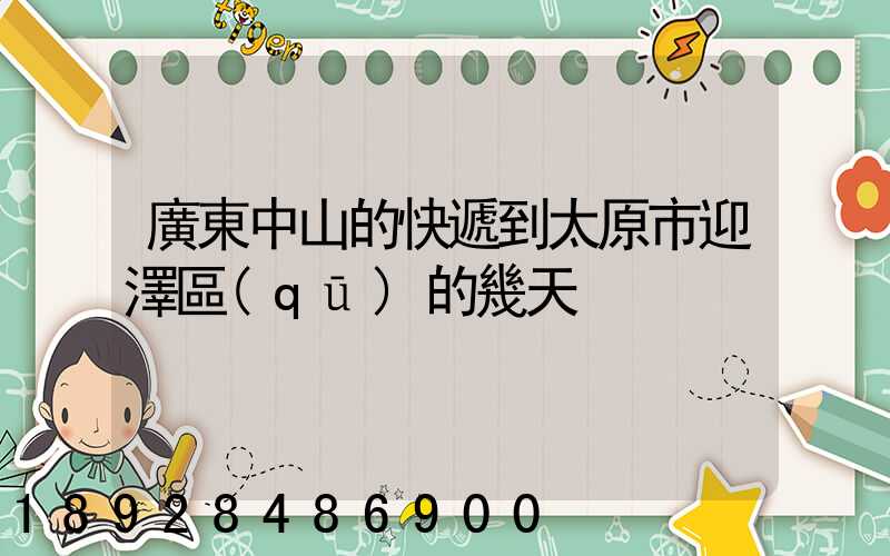 廣東中山的快遞到太原市迎澤區(qū)的幾天