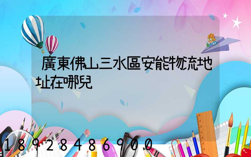 廣東佛山三水區安能物流地址在哪兒