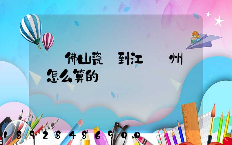 廣東佛山瓷磚到江蘇揚州運費怎么算的