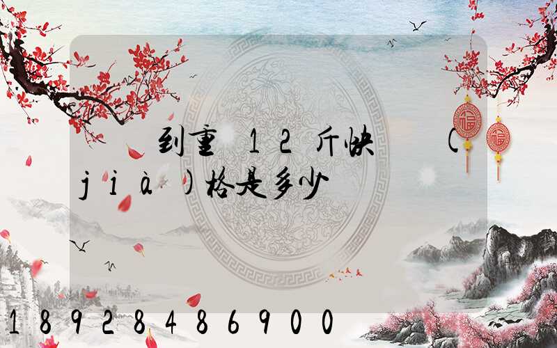 廣東到重慶12斤快遞價(jià)格是多少