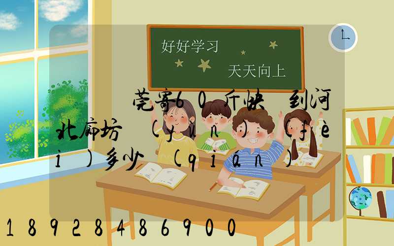 廣東東莞寄60斤快遞到河北廊坊運(yùn)費(fèi)多少錢(qián)