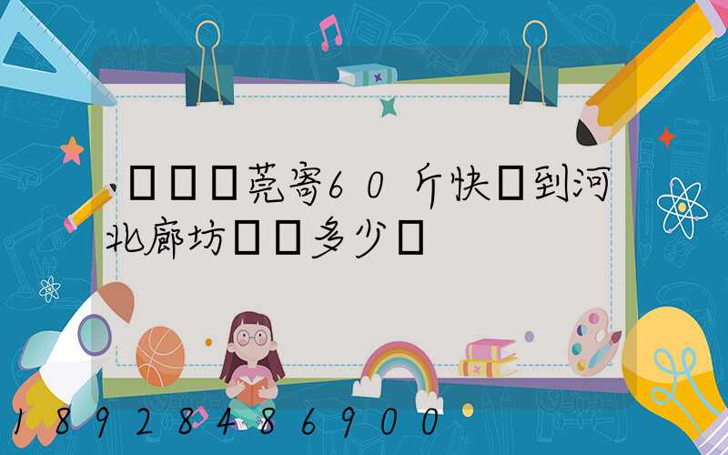 廣東東莞寄60斤快遞到河北廊坊運費多少錢
