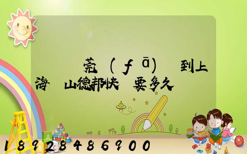 廣東東莞發(fā)貨到上海寶山德邦快遞要多久